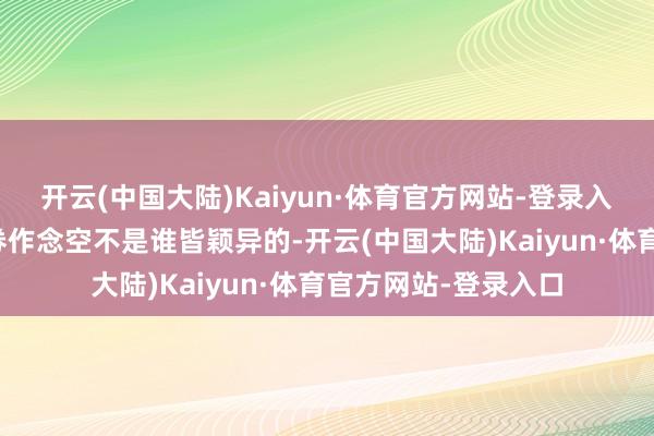开云(中国大陆)Kaiyun·体育官方网站-登录入口先得有个账户融券作念空不是谁皆颖异的-开云(中国大陆)Kaiyun·体育官方网站-登录入口