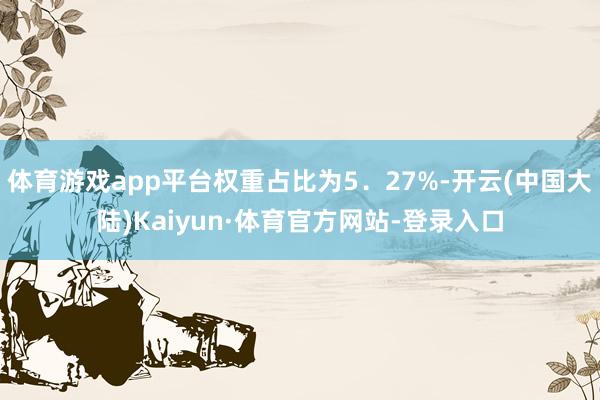 体育游戏app平台权重占比为5．27%-开云(中国大陆)Kaiyun·体育官方网站-登录入口