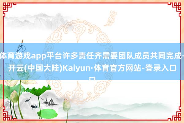 体育游戏app平台许多责任齐需要团队成员共同完成-开云(中国大陆)Kaiyun·体育官方网站-登录入口
