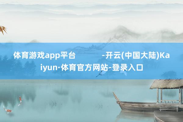 体育游戏app平台            -开云(中国大陆)Kaiyun·体育官方网站-登录入口
