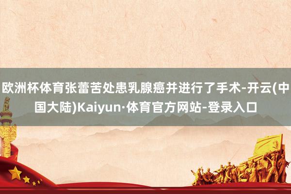 欧洲杯体育张蕾苦处患乳腺癌并进行了手术-开云(中国大陆)Kaiyun·体育官方网站-登录入口