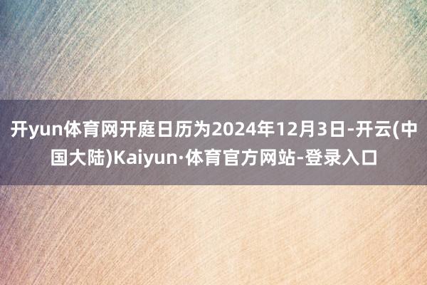 开yun体育网开庭日历为2024年12月3日-开云(中国大陆)Kaiyun·体育官方网站-登录入口
