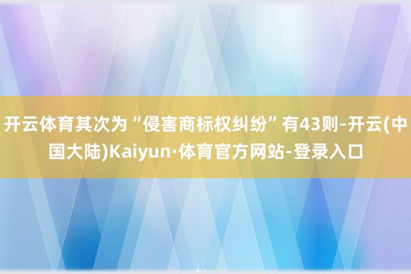 开云体育其次为“侵害商标权纠纷”有43则-开云(中国大陆)Kaiyun·体育官方网站-登录入口