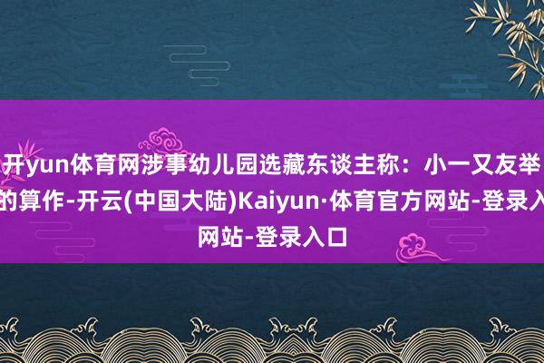 开yun体育网涉事幼儿园选藏东谈主称：小一又友举行的算作-开云(中国大陆)Kaiyun·体育官方网站-登录入口