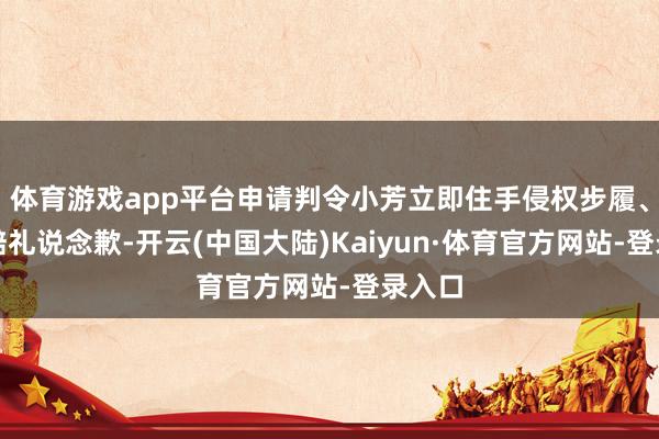 体育游戏app平台申请判令小芳立即住手侵权步履、公开赔礼说念歉-开云(中国大陆)Kaiyun·体育官方网站-登录入口