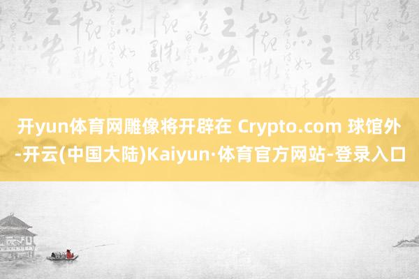 开yun体育网雕像将开辟在 Crypto.com 球馆外-开云(中国大陆)Kaiyun·体育官方网站-登录入口