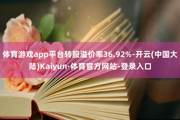 体育游戏app平台转股溢价率36.92%-开云(中国大陆)Kaiyun·体育官方网站-登录入口
