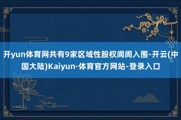 开yun体育网共有9家区域性股权阛阓入围-开云(中国大陆)Kaiyun·体育官方网站-登录入口