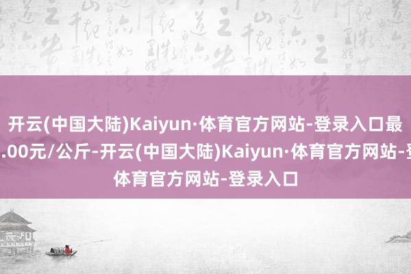 开云(中国大陆)Kaiyun·体育官方网站-登录入口最低报价9.00元/公斤-开云(中国大陆)Kaiyun·体育官方网站-登录入口