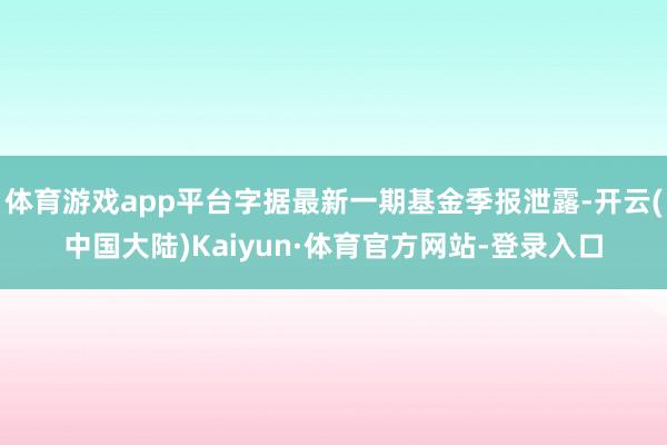 体育游戏app平台字据最新一期基金季报泄露-开云(中国大陆)Kaiyun·体育官方网站-登录入口