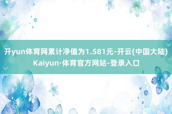 开yun体育网累计净值为1.581元-开云(中国大陆)Kaiyun·体育官方网站-登录入口