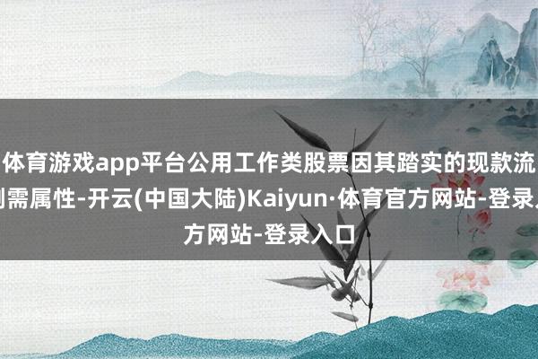 体育游戏app平台公用工作类股票因其踏实的现款流和刚需属性-开云(中国大陆)Kaiyun·体育官方网站-登录入口