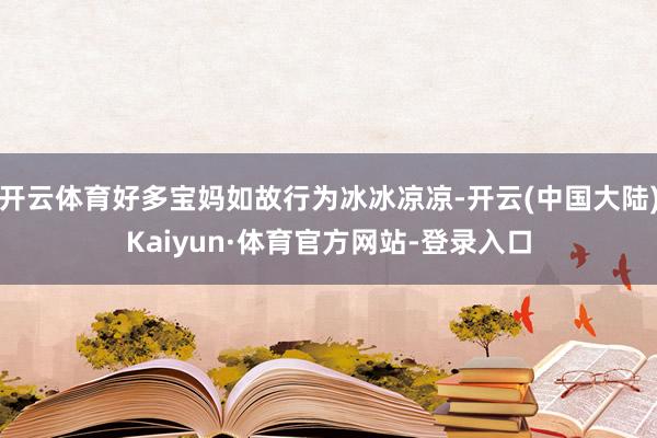 开云体育好多宝妈如故行为冰冰凉凉-开云(中国大陆)Kaiyun·体育官方网站-登录入口