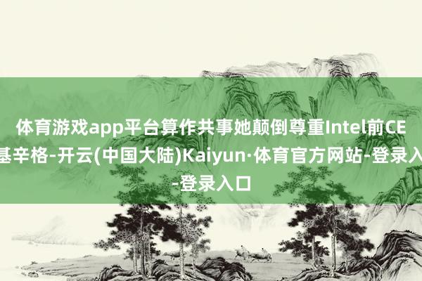 体育游戏app平台算作共事她颠倒尊重Intel前CEO基辛格-开云(中国大陆)Kaiyun·体育官方网站-登录入口