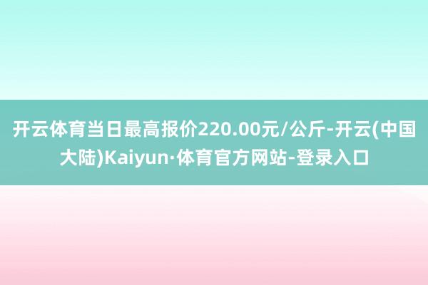 开云体育当日最高报价220.00元/公斤-开云(中国大陆)Kaiyun·体育官方网站-登录入口