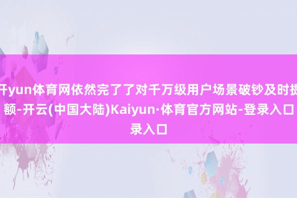 开yun体育网依然完了了对千万级用户场景破钞及时提额-开云(中国大陆)Kaiyun·体育官方网站-登录入口