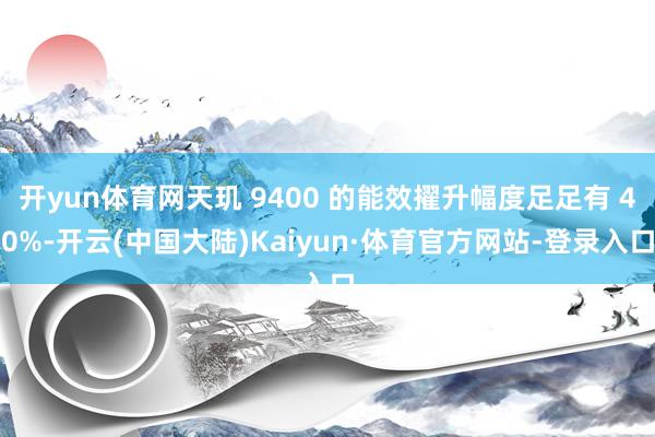 开yun体育网天玑 9400 的能效擢升幅度足足有 40%-开云(中国大陆)Kaiyun·体育官方网站-登录入口