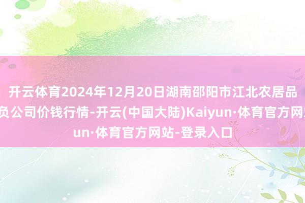 开云体育2024年12月20日湖南邵阳市江北农居品批发有限背负公司价钱行情-开云(中国大陆)Kaiyun·体育官方网站-登录入口