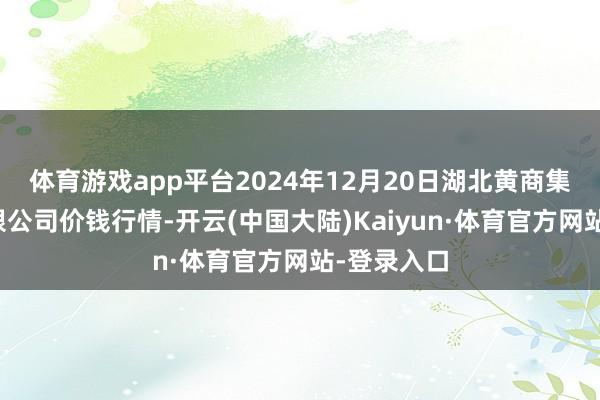 体育游戏app平台2024年12月20日湖北黄商集团股份有限公司价钱行情-开云(中国大陆)Kaiyun·体育官方网站-登录入口
