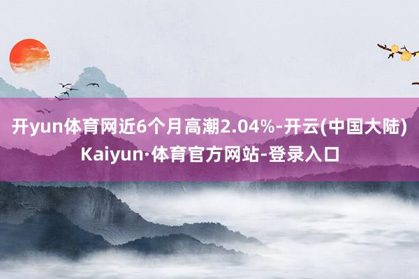 开yun体育网近6个月高潮2.04%-开云(中国大陆)Kaiyun·体育官方网站-登录入口