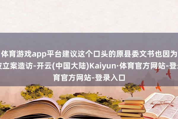 体育游戏app平台建议这个口头的原县委文书也因为问题被立案造访-开云(中国大陆)Kaiyun·体育官方网站-登录入口