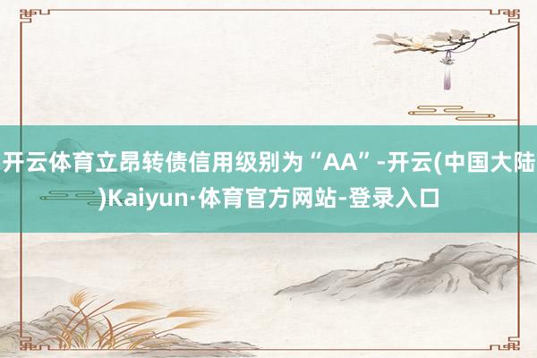 开云体育立昂转债信用级别为“AA”-开云(中国大陆)Kaiyun·体育官方网站-登录入口