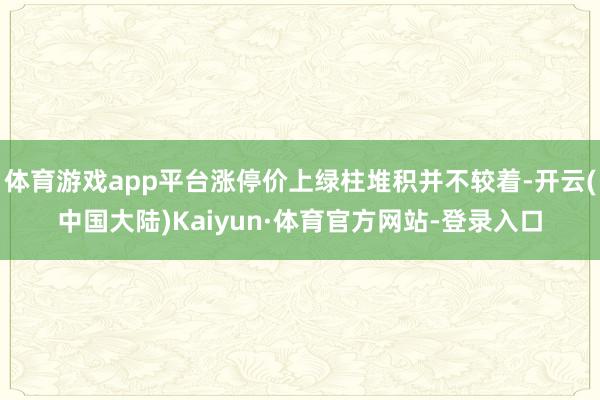 体育游戏app平台涨停价上绿柱堆积并不较着-开云(中国大陆)Kaiyun·体育官方网站-登录入口