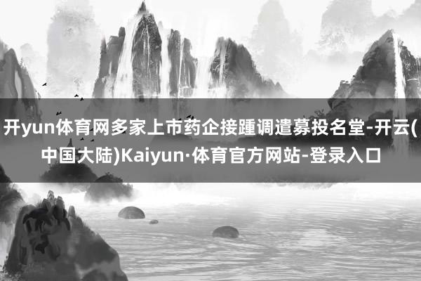 开yun体育网多家上市药企接踵调遣募投名堂-开云(中国大陆)Kaiyun·体育官方网站-登录入口