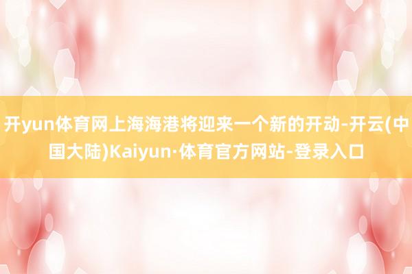 开yun体育网上海海港将迎来一个新的开动-开云(中国大陆)Kaiyun·体育官方网站-登录入口
