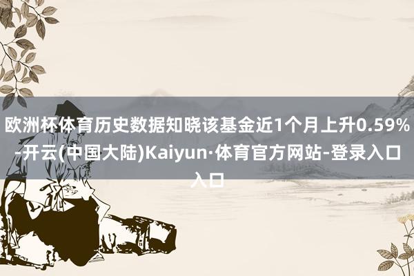 欧洲杯体育历史数据知晓该基金近1个月上升0.59%-开云(中国大陆)Kaiyun·体育官方网站-登录入口