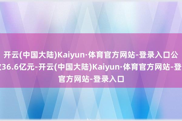 开云(中国大陆)Kaiyun·体育官方网站-登录入口公司营收36.6亿元-开云(中国大陆)Kaiyun·体育官方网站-登录入口