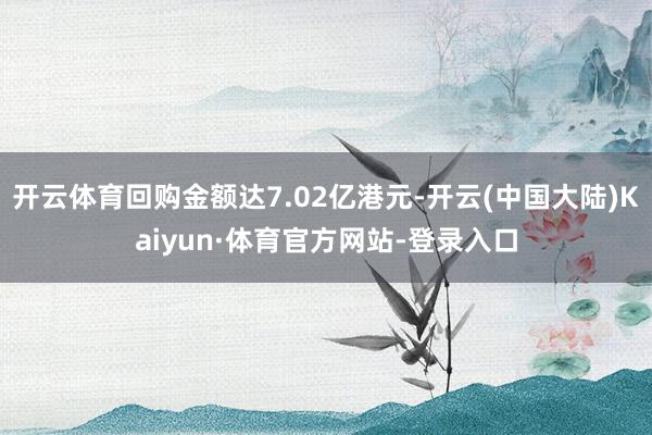开云体育回购金额达7.02亿港元-开云(中国大陆)Kaiyun·体育官方网站-登录入口