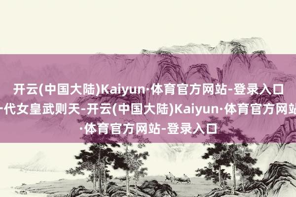 开云(中国大陆)Kaiyun·体育官方网站-登录入口哪怕强如一代女皇武则天-开云(中国大陆)Kaiyun·体育官方网站-登录入口