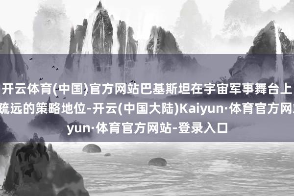 开云体育(中国)官方网站巴基斯坦在宇宙军事舞台上占据着不能疏远的策略地位-开云(中国大陆)Kaiyun·体育官方网站-登录入口