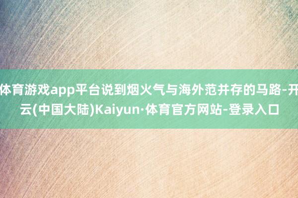 体育游戏app平台说到烟火气与海外范并存的马路-开云(中国大陆)Kaiyun·体育官方网站-登录入口