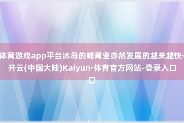 体育游戏app平台冰岛的哺育业亦然发展的越来越快-开云(中国大陆)Kaiyun·体育官方网站-登录入口