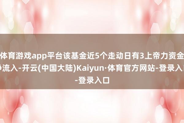 体育游戏app平台该基金近5个走动日有3上帝力资金净流入-开云(中国大陆)Kaiyun·体育官方网站-登录入口