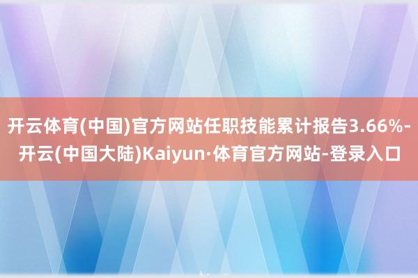 开云体育(中国)官方网站任职技能累计报告3.66%-开云(中国大陆)Kaiyun·体育官方网站-登录入口