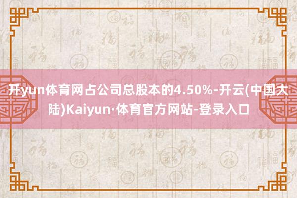 开yun体育网占公司总股本的4.50%-开云(中国大陆)Kaiyun·体育官方网站-登录入口