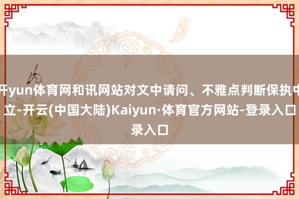 开yun体育网和讯网站对文中请问、不雅点判断保执中立-开云(中国大陆)Kaiyun·体育官方网站-登录入口