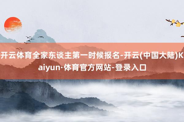 开云体育全家东谈主第一时候报名-开云(中国大陆)Kaiyun·体育官方网站-登录入口