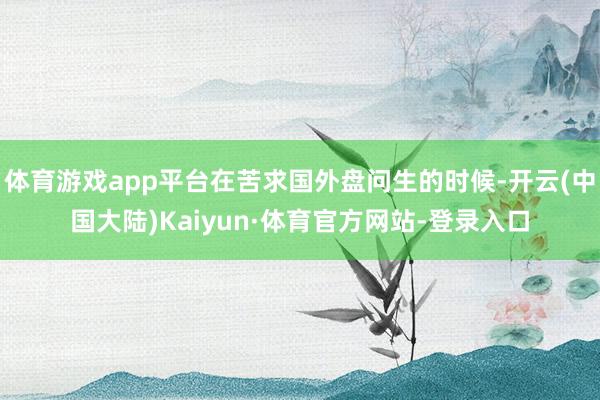 体育游戏app平台在苦求国外盘问生的时候-开云(中国大陆)Kaiyun·体育官方网站-登录入口