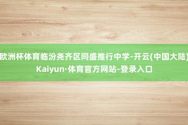 欧洲杯体育临汾尧齐区同盛推行中学-开云(中国大陆)Kaiyun·体育官方网站-登录入口