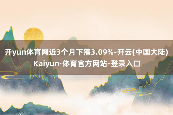 开yun体育网近3个月下落3.09%-开云(中国大陆)Kaiyun·体育官方网站-登录入口