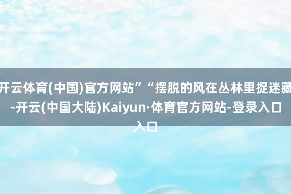 开云体育(中国)官方网站”“摆脱的风在丛林里捉迷藏-开云(中国大陆)Kaiyun·体育官方网站-登录入口