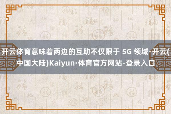 开云体育意味着两边的互助不仅限于 5G 领域-开云(中国大陆)Kaiyun·体育官方网站-登录入口