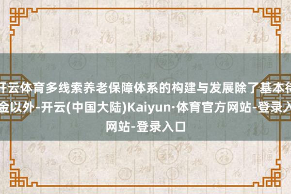 开云体育多线索养老保障体系的构建与发展除了基本待业金以外-开云(中国大陆)Kaiyun·体育官方网站-登录入口