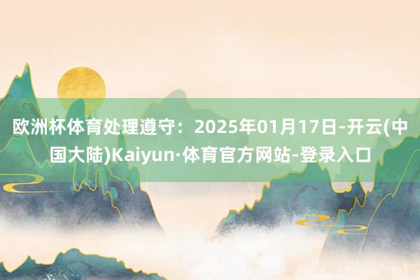 欧洲杯体育处理遵守：2025年01月17日-开云(中国大陆)Kaiyun·体育官方网站-登录入口