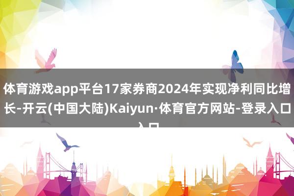 体育游戏app平台17家券商2024年实现净利同比增长-开云(中国大陆)Kaiyun·体育官方网站-登录入口