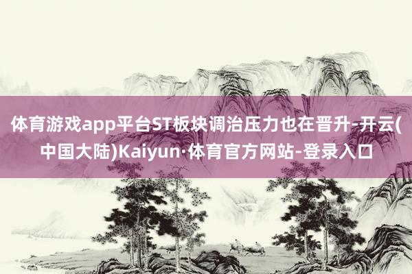 体育游戏app平台ST板块调治压力也在晋升-开云(中国大陆)Kaiyun·体育官方网站-登录入口